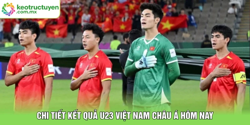 Chi tiết kết quả U23 Việt Nam Châu Á hôm nay