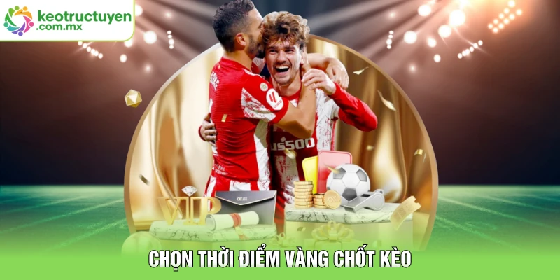 Chọn thời điểm vàng chốt kèo