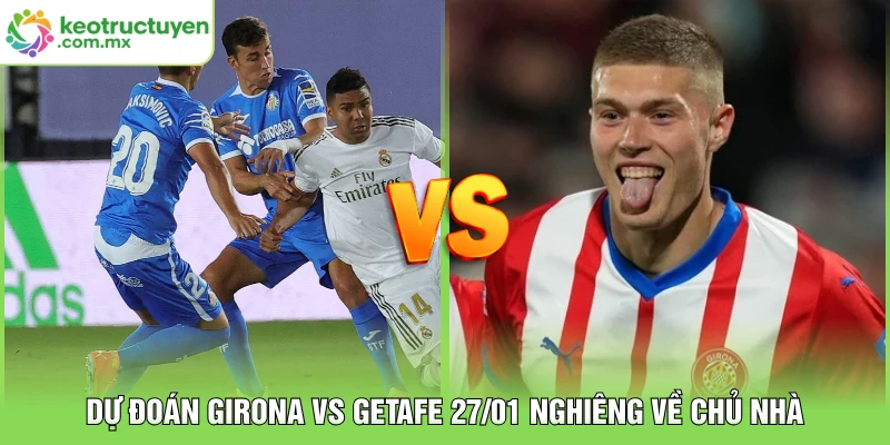  Dự đoán Girona vs Getafe 27/01 nghiêng về chủ nhà