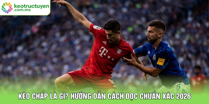 Kèo chấp là gì? Hướng dẫn cách đọc chuẩn xác 2026