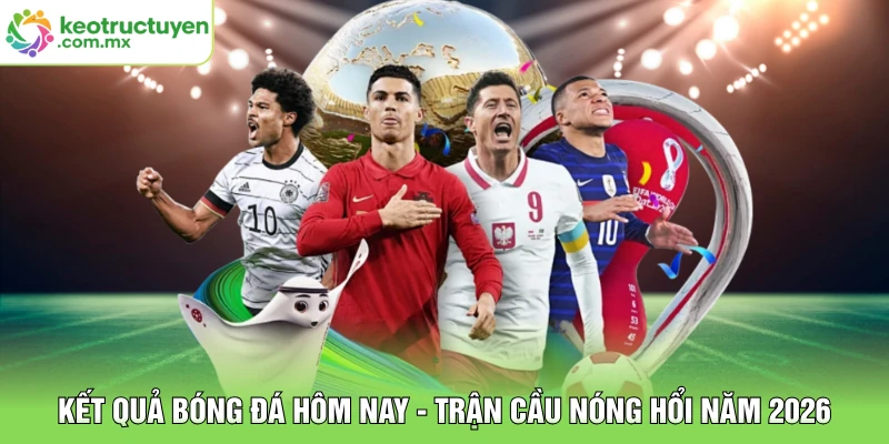 Kết Quả Bóng Đá Hôm Nay - Trận Cầu Nóng Hổi Năm 2026