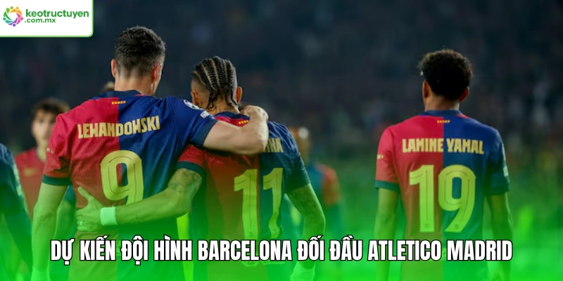 Dự kiến đội hình Barcelona đối đầu Atletico Madrid