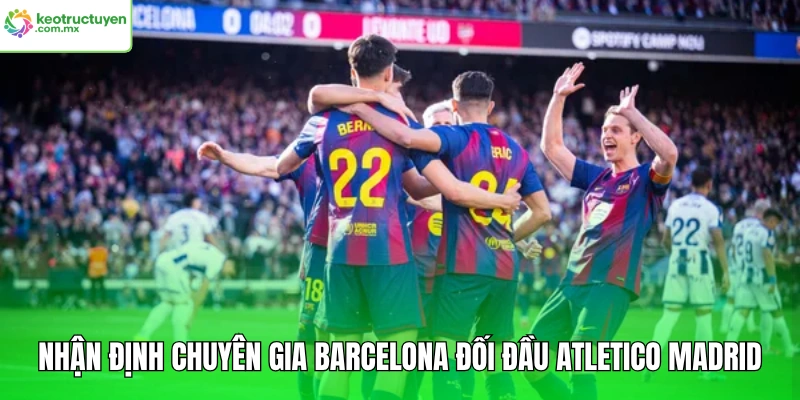Nhận định chuyên gia Barcelona đối đầu Atletico Madrid