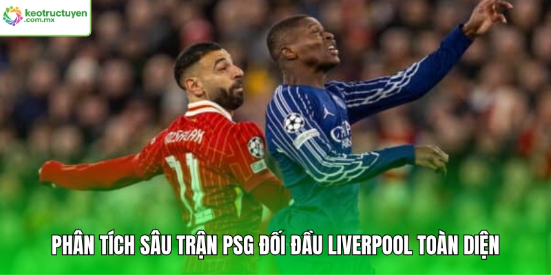 Phân tích sâu trận PSG đối đầu Liverpool toàn diện